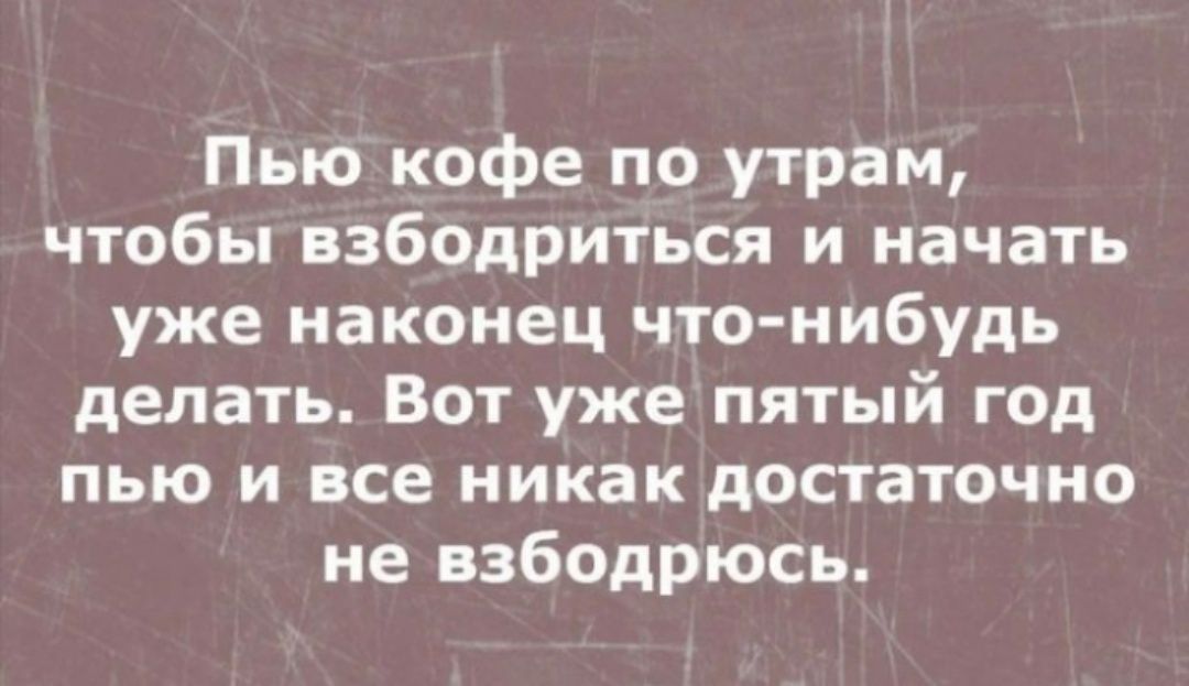 Пью кофе по утрам чтобы взбодриться и начать уже наконец что нибудь делать Вот уже пятый год пью и все никак достаточно не взбодрюсь