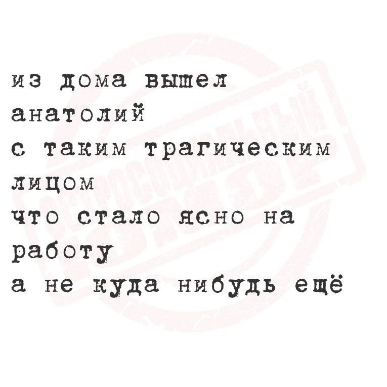 из дома вышел анатолий с таким трагическим лицом что стало ясно на работу а не куда нибудь ещё