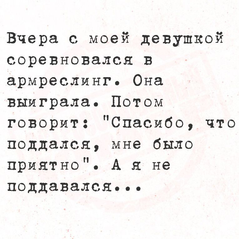 Вчера с моей девушкой соревновался в армреслинго Она выиграла Потом говорит Спасибо что поддался мне было приятно А я не поддавался ь