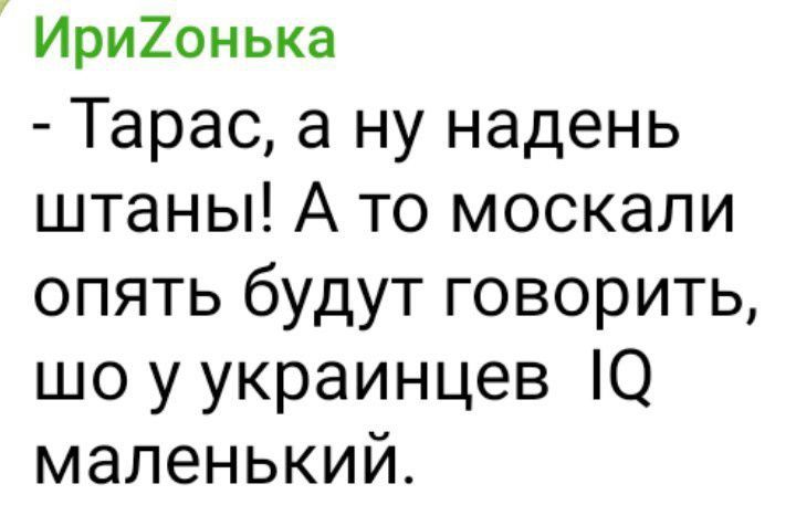 Ирихонька Тарас а ну надень штаны А то москали опять будут говорить шо у украинцев 10 маленький