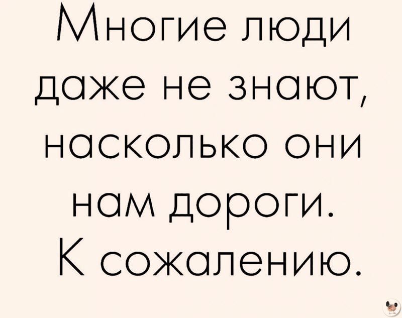 Многие люди доже не зноют насколько они нам дороги К сожалению