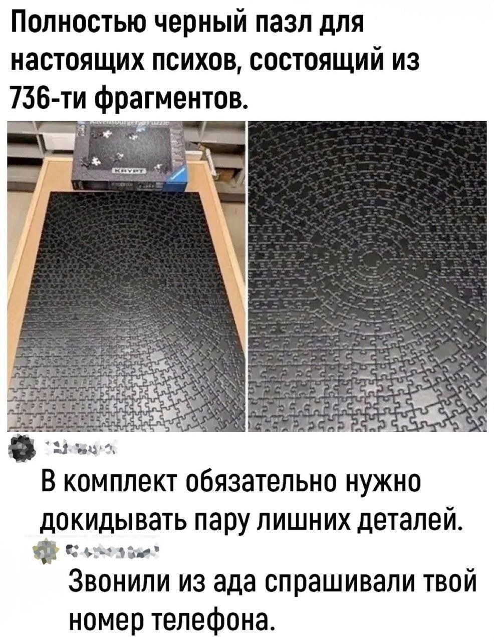 Полностью черный пазл для настоящих психов состоящий из 736 ти фрагментов Мрезоте а В комплект обязательно нужно докидывать пару лишних деталей ф 5 ътена да Звонили из ада спрашивали твой номер телефона
