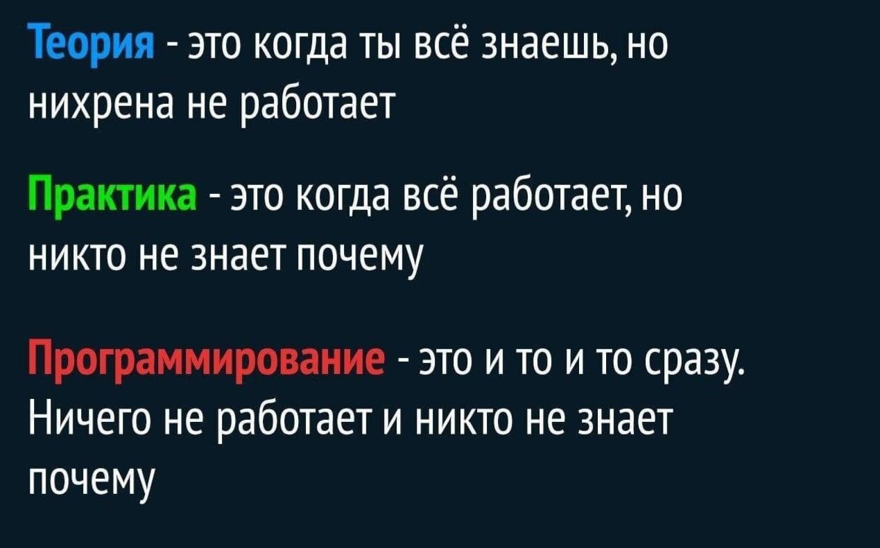 Теория это когда ты всё знаешь но нихрена не работает Практика это когда всё работает но никто не знает почему Программирование это и то и то сразу Ничего не работает и никто не знает почему