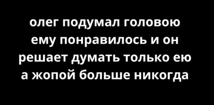 олег подумал головою ему понравилось и он решает думать только ею а жопой больше никогда