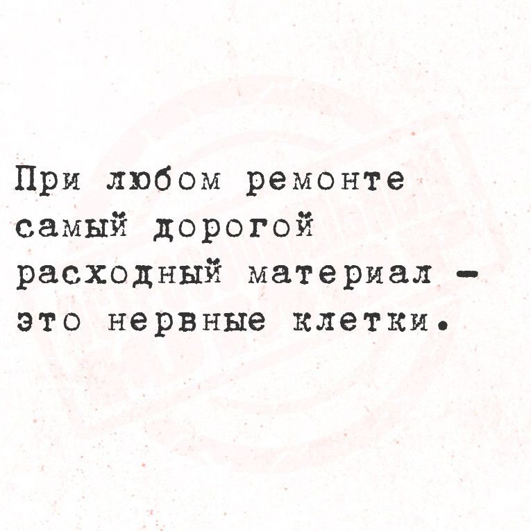 При любом ремонте самый дорогой расходный материал это нервные клетки