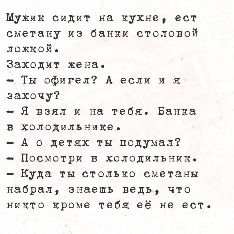 Мужик сидит на кухне ест сметану из банки столовой ложкой Заходит жена Ты офигел А если и я захочу Я взял и на тебя Банка в холодильнике А о детях ты подумал Посмотри в холодильник Куда ты столько сметаны набрал знаешь ведь что никто кроме тебя её не ест