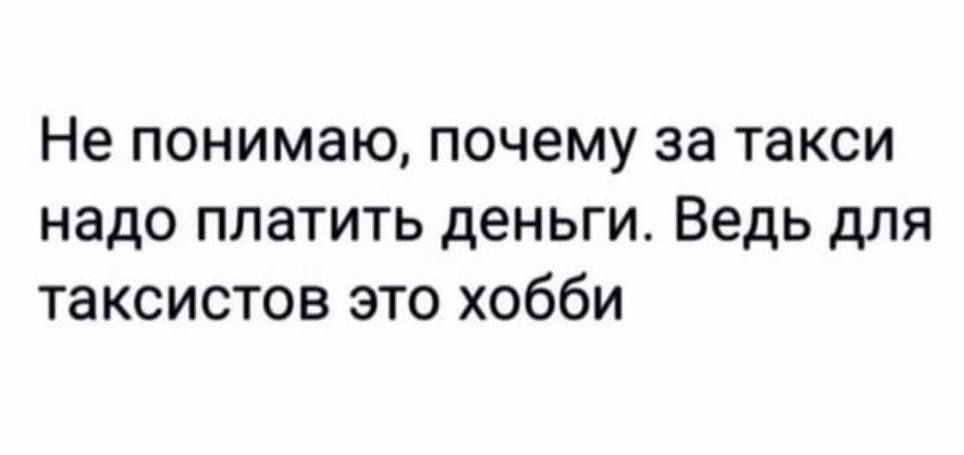 Не понимаю почему за такси надо платить деньги Ведь для таксистов это хобби