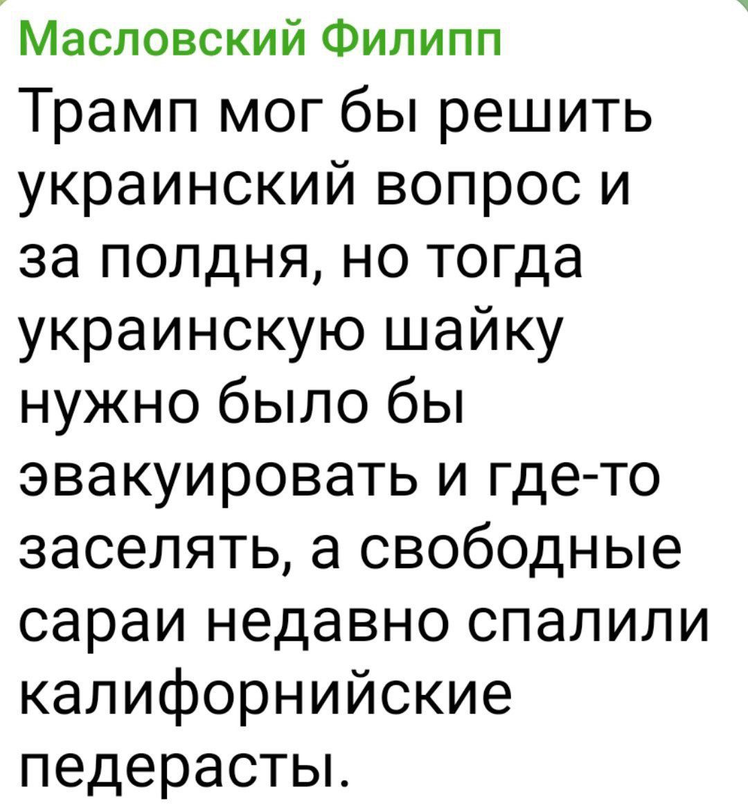 Масловский Филипп Трамп мог бы решить украинский вопрос и за полдня но тогда украинскую шайку нужно было бы эвакуировать и где то заселять а свободные сараи недавно спалили калифорнийские педерасты