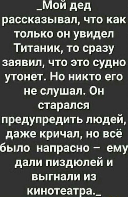 _Мои дед рассказывал что как только он увидел Титаник то сразу заявил что это судно утонет Но никто его не слушал Он старался предупредить людей даже кричал но всё было напрасно ему дали пиздюлей и выгнали из кинотеатра_