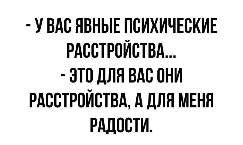 У ВАС ЯВНЫЕ ПСИХИЧЕСКИЕ РАССТРОЙСТВА ЭТО ДЛЯ ВАС ОНИ РАССТРОЙСТВА А ДЛЯ МЕНЯ РАДОСТИ