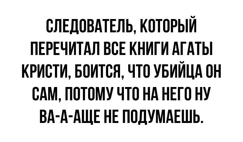 СЛЕДОВАТЕЛЬ КОТОРЫЙ ПЕРЕЧИТАЛ ВСЕ КНИГИ АГАТЫ КРИСТИ БОИТСЯ ЧТО УБИЙЦА ОН САМ ПОТОМУ ЧТО НА НЕГО НУ ВА А АЩЕ НЕ ПОДУМАЕШЬ