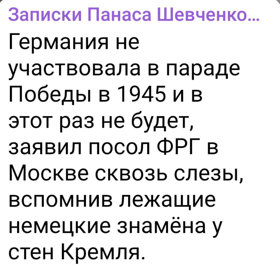 Записки Панаса Шевченко Германия не участвовала в параде Победы в 1945 и в этот раз не будет заявил посол ФРГ в Москве сквозь слезы вспомнив лежащие немецкие знамёна у стен Кремля