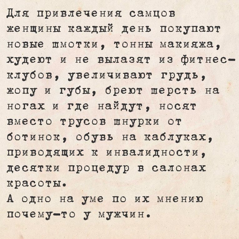 Для привлечения самцов женщины каждый день покупают новые шмотки тонны макияхжа худеют и не вылазят из фитнес клубов увеличивают грудь жопу и губы бреют персть на ногах и где найдут носят вместо трусов шнурки от ботинок обувь на каблуках приводящих к инвалидности десятки процедур в салонах красоты А одно на уме по их мнению почему то у мужчинь