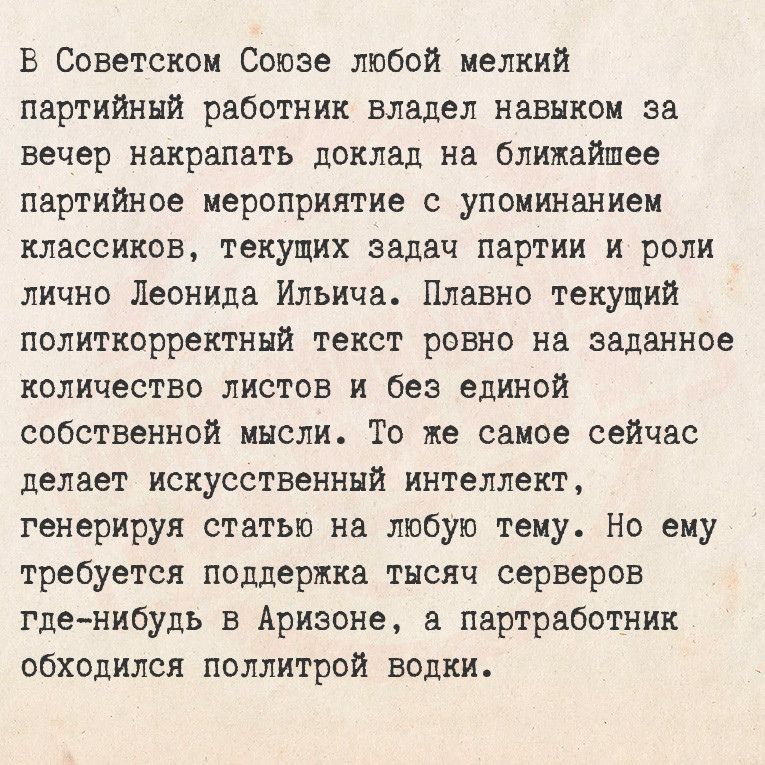 В Советском Союзе любой мелкий партийный работник владел навыком за вечер накрапать доклад на ближайшее партийное мероприятие с упоминанием классиков текущих задач партии и роли лично Леонида Ильича Плавно текущий политкорректный текст ровно на заданное количество листов и без единой собственной мысли То же самое сейчас делает искусственный интелле