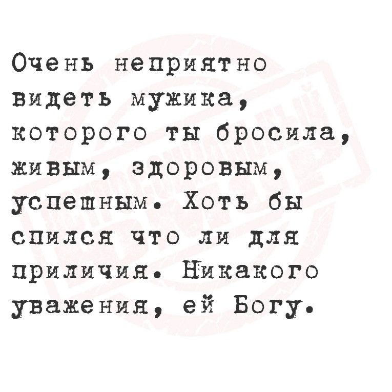 Очень неприятно видеть мужика которого ты бросила живым здоровым успешным Хоть бы спился что ли для приличия Никакого уважения ей Богу