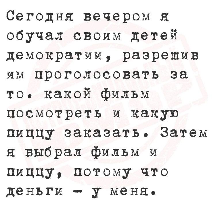 Сегодня вечером я обучал своим детей демократии разрешив им проголосовать за то какой фильм посмотреть и какую пиццу заказать Затем я выбрал фильм и пиццу потому что деньги у меня