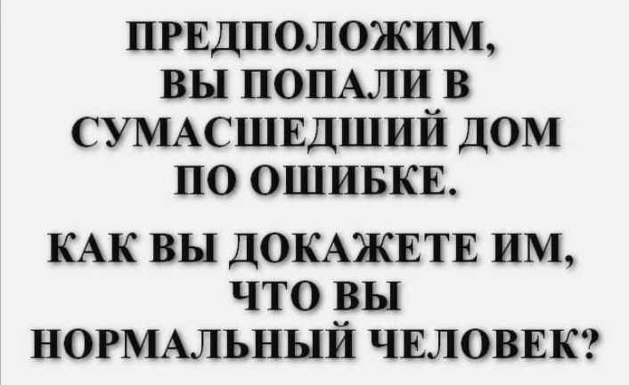 ПРЕДПОЛОЖИМ ВЫ ПОПАЛИ В СУМАСШЕДШИЙ ДОМ ПО ОШИБКЕ КАК ВЫ ДОКАЖЕТЕ ИМ что вы НОРМАЛЬНЫЙ ЧЕЛОВЕК