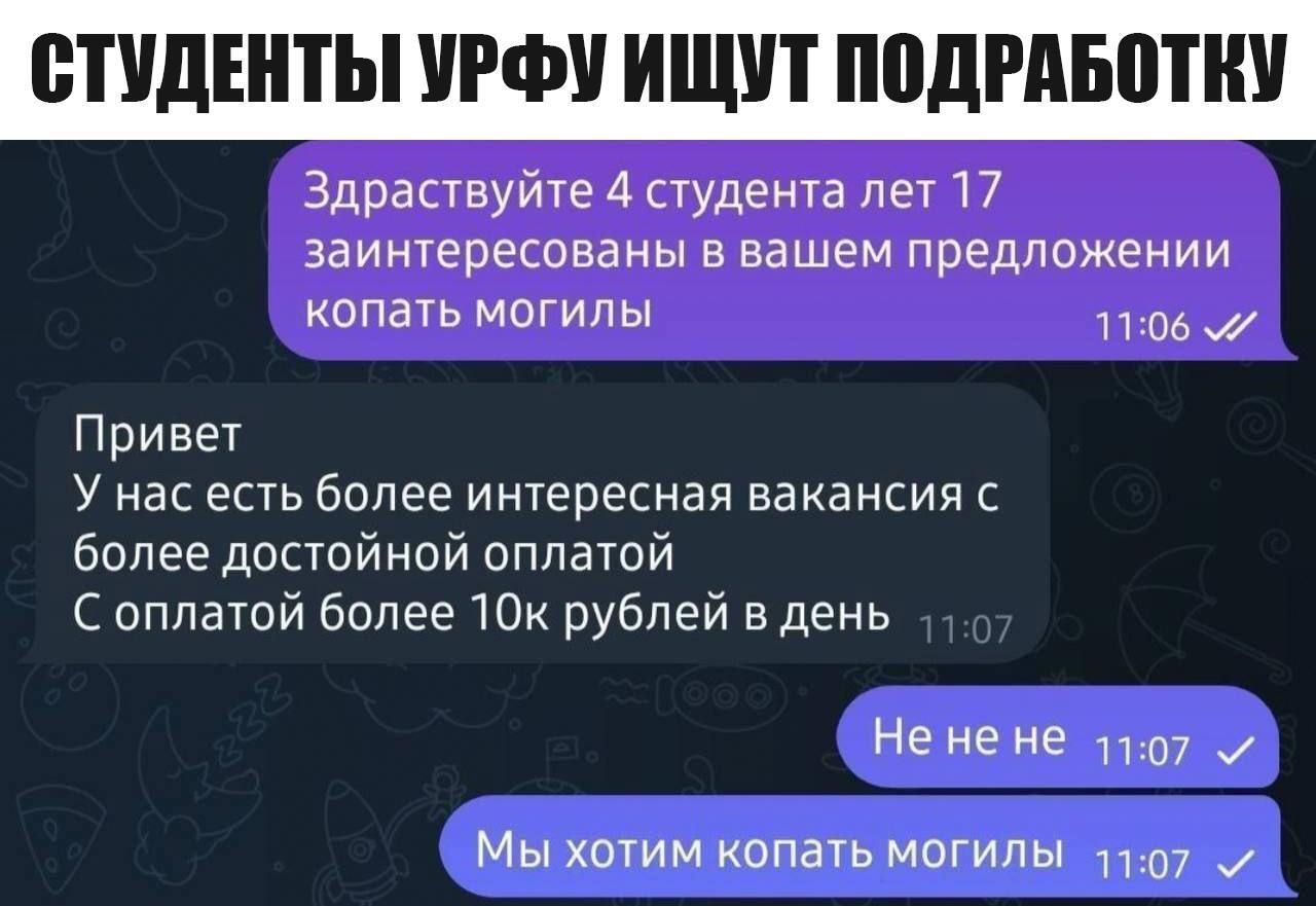 СТУДЕНТЫ УРФУ ИЩУТ ПОДРАБОТКУ Здраствуйте 4 студента лет 17 заинтересованы в вашем предложении копать могилы л106 Привет Унас есть более интересная вакансия с более достойной оплатой С оплатой более 10к рублей в день Не не не 1107 Мы хотим копать могилы 1107