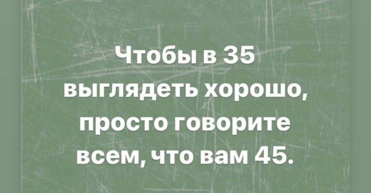 Чтобы в 35 выглядеть хорошо просто говорите всем что вам 45