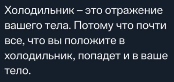 Холодильник это отражение вашего тела ПОТОМУ что почти все что вы положите в холодильник попадет и в ваше тело