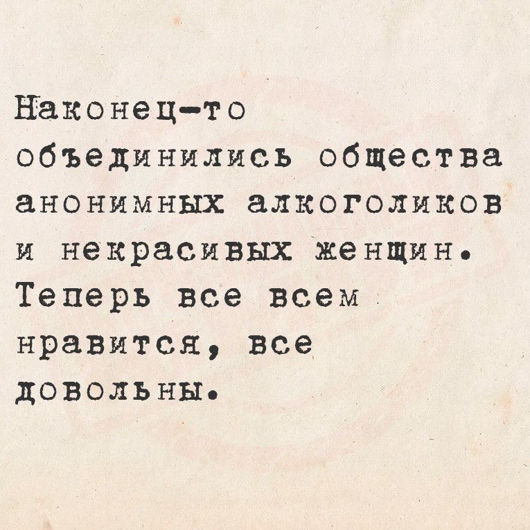 Наконец то объединились общества анонимных алкоголиков и некрасивых женщино Теперь все всем нравится все ДОВвОЛЬНЫ