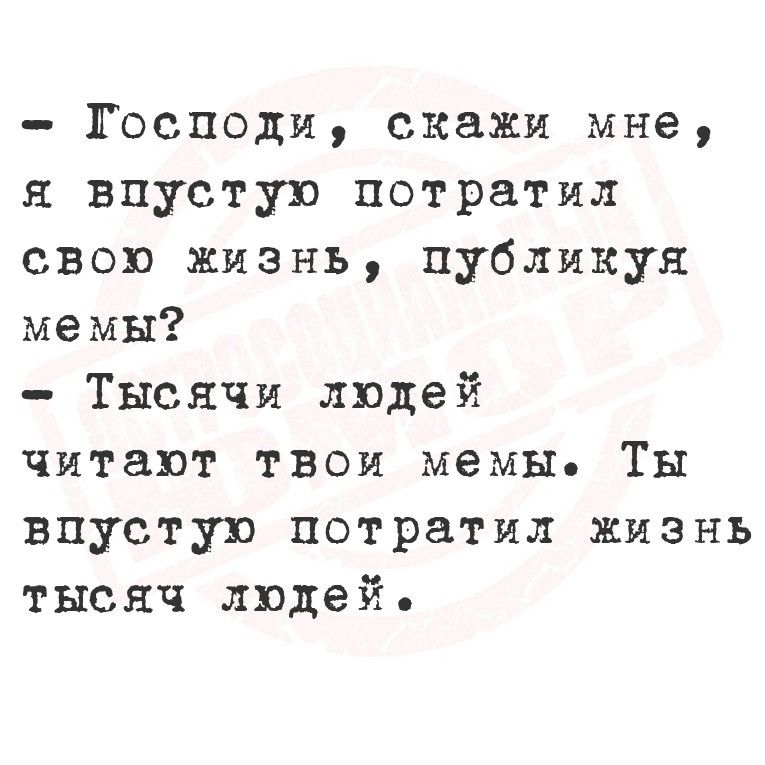 Господи скажи мне я впустую потратил свою жизнь Ппубликуя мемы Тысячи людей читают твои мемы Ты впустую потратил жизнь тысяч людей