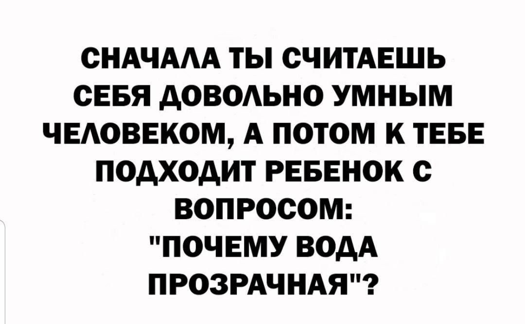 СНАЧАЛА ТЫ СЧИТАЕШЬ СЕБЯ ДОВОЛЬНО УМНЫМ ЧЕЛОВЕКОМ А ПОТОМ К ТЕБЕ ПОДХОДИТ РЕБЕНОК С ВОПРОСОМ ПОЧЕМУ ВОДА ПРОЗРАЧНАЯ