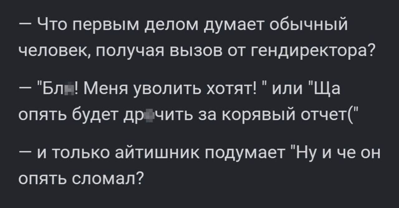 Что первым делом думает обычный человек получая вызов от гендиректора Бли Меня уволить хотят или Ща опять будет драчить за корявый отчет и только айтишник подумает Ну и че он опять сломал