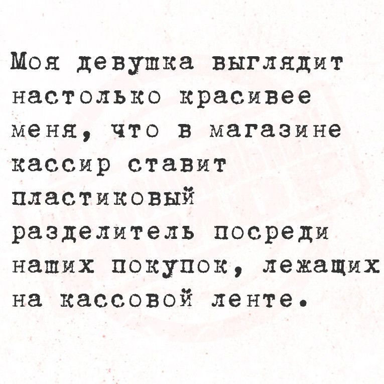 Моя девушка выглядит настолько красивее меня что в магазине кассир ставит пластиковый разделитель посреди наших покупок лежащих на кассовой ленте