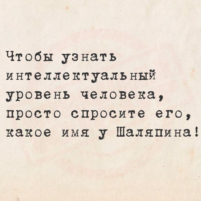 Чтобы узнать интеллектуальный уровень человека просто спросите его какое имя у Шаляпина