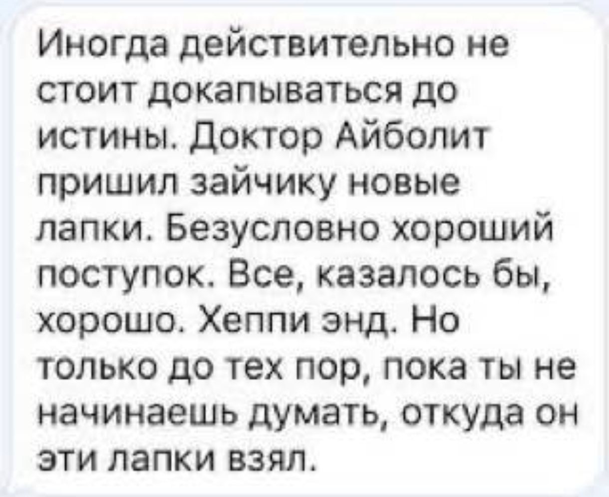 Иногда действительно не стоит докапываться до истины Доктор Айболит пришил зайчику новые лапки Безусловно хороший поступок Все казалось бы хорошо Хеппи энд Но только до тех пор пока ты не начинаешь думать откуда он эти лапки взял