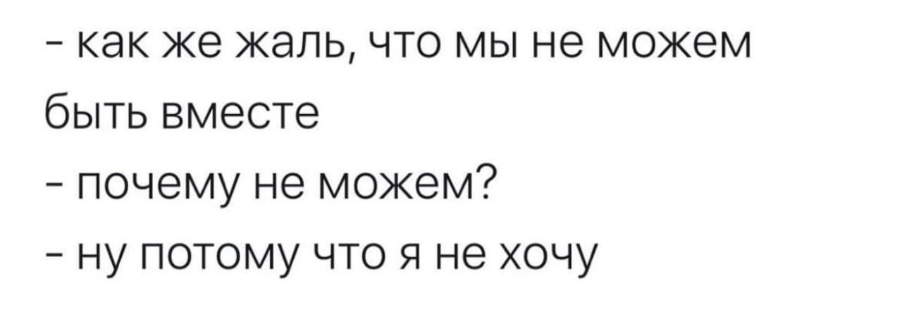 как же жаль что мы не можем быть вместе почему не можем ну потому что я не хочу