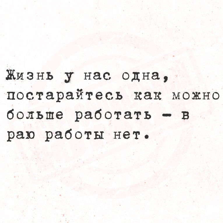 Жизнь у нас одна постарайтесь как можно больше работать в раю работы нет