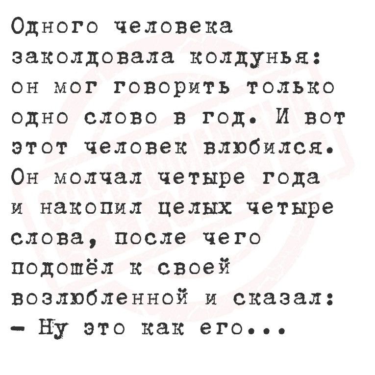 Одного человека заколдовала колдунья он мог говорить только одно слово в год И вот этот человек влюбился Он молчал четыре года и накопил целых четыре слова после чего подошёл к своей возлюбленной и сказал Ну это как его