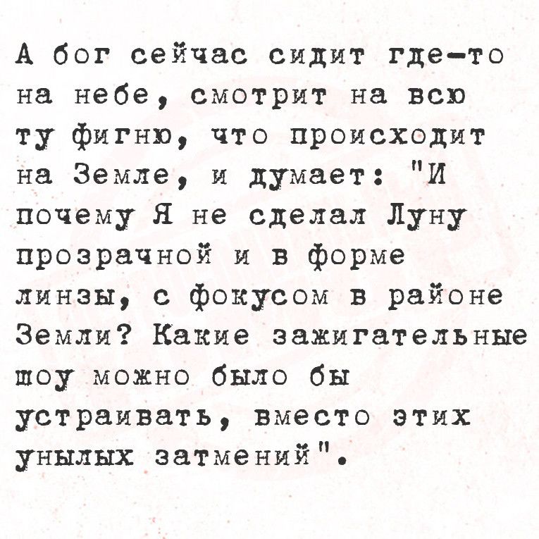 А бог сейчас сидит где то на небе смотрит на всю ту фигню что происходит на Земле и думает И почему Я не сделал Луну прозрачной и в форме линзы с фокусом в районе Земли Какие зажигательные шоу можно было бы устраивать вместо этих унылых затмений