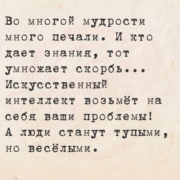 Во многой мудрости много печали Й кто дает знания тот умножает скорбье ее Искусственный интеллект возьмёт на себя ваши проблемы А люди станут тупыми но весёлыми