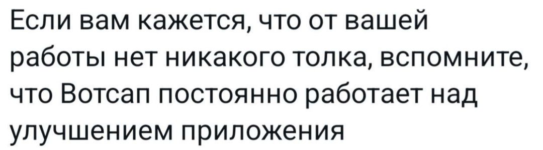 Если вам кажется что от вашей работы нет никакого толка вспомните что Вотсап постоянно работает над улучшением приложения