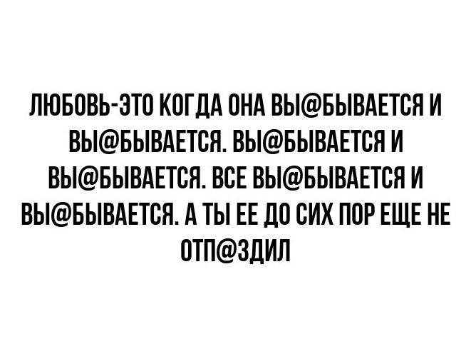 ЛЮБОВЬ ЭТО КОГДА ОНА ВЫБЫВАЕТСЯ И ВЫБЫВАЕТСЯ ВЫБЫВАЕТСЯ И ВЫБЫВАЕТСЯ ВСЕ ВЫБЫВАЕТСЯ И ВЫБЫВАЕТСЯ А ТЫ ЕЕ ДО СИХ ПОР ЕЩЕ НЕ ОТПЗДИЛ