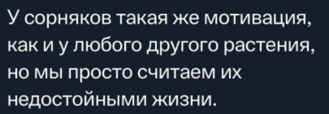 У сорняков такая же мотивация как и у любого другого растения но мы просто считаем их недостойными жизни