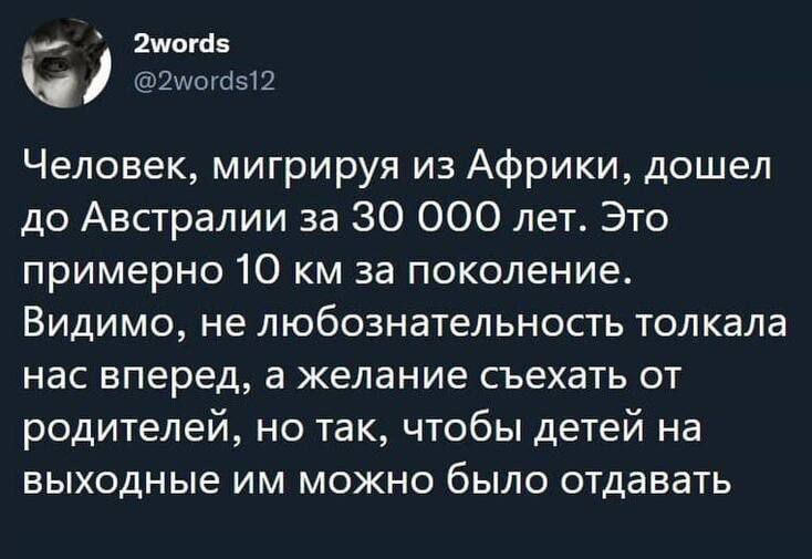 е могав Б 2мога512 Человек мигрируя из Африки дошел до Австралии за 30 000 лет Это примерно 10 км за поколение Видимо не любознательность толкала нас вперед а желание съехать от родителей но так чтобы детей на выходные им можно было отдавать