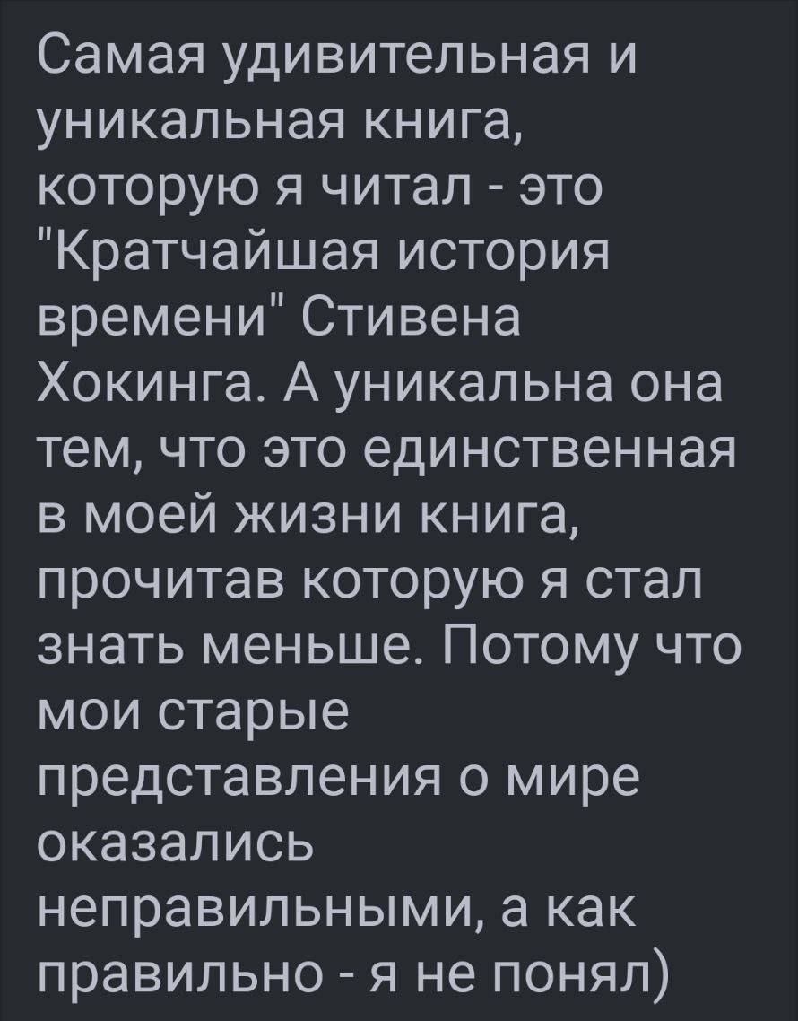 Самая удивительная и уникальная книга которую я читал это Кратчайшая история времени Стивена Хокинга А уникальна она тем что это единственная в моей жизни книга прочитав которую я стал знать меньше Потому что мои старые представления о мире оказались неправильными а как правильно я не понял В е 8743