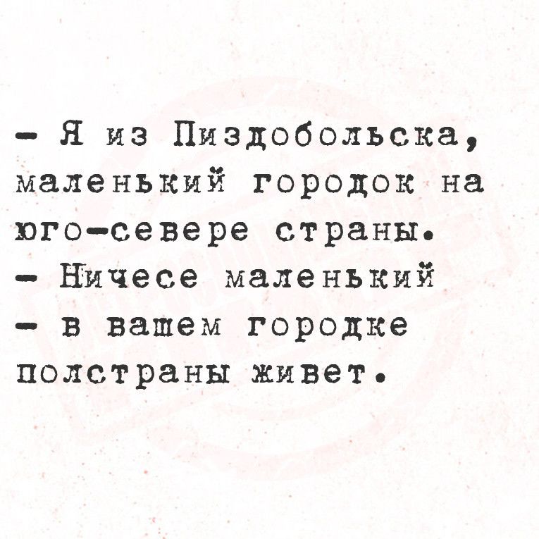 Я из Пиздобольска маленький городок на юго севере страны Ничесе маленький в вашем городке полстраны живеть