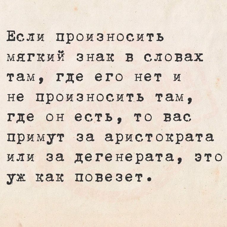 Ёсли произносить мягкий знак в словах там где его нет и не произносить там где он есть то вас примут за аристократа или за дегенерата это ух как повезет