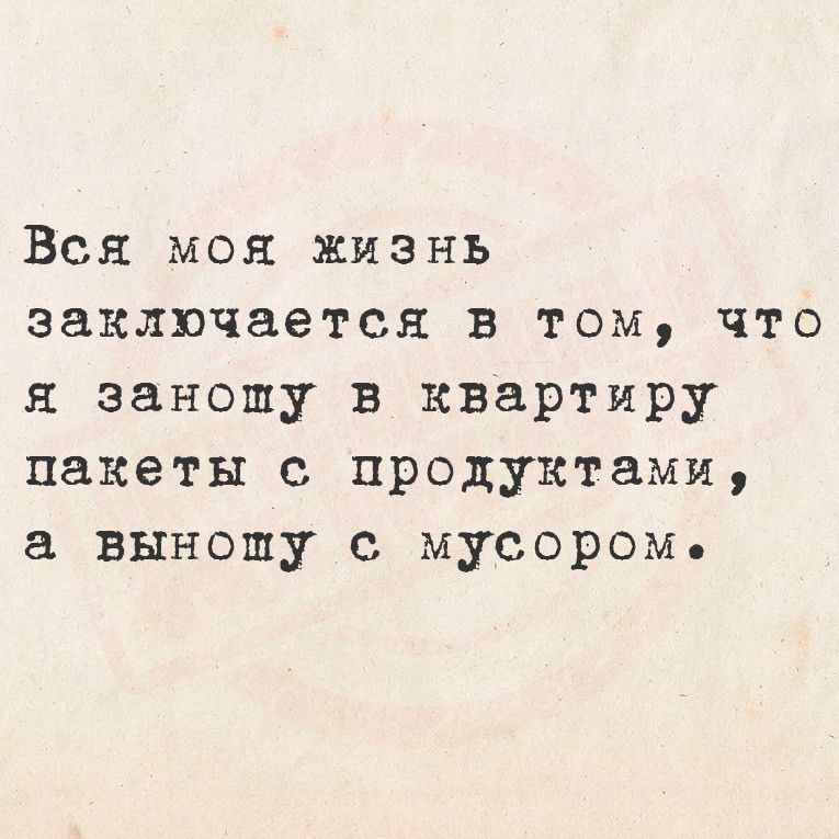 Вся моя жизнь заключается в том что я заношу в квартиру пакеты с продуктами а выношу с мусором