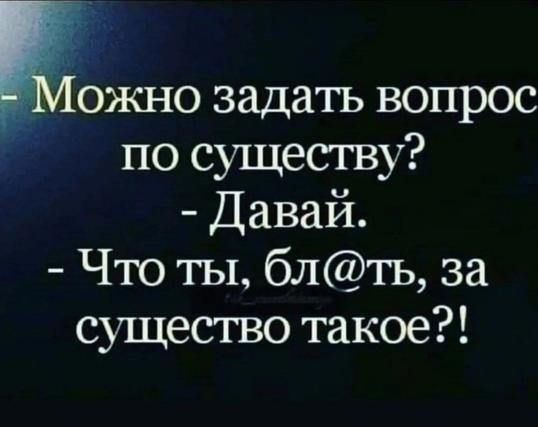 Тожно задать вопрос по существу Давай Что ты блть за существо такое