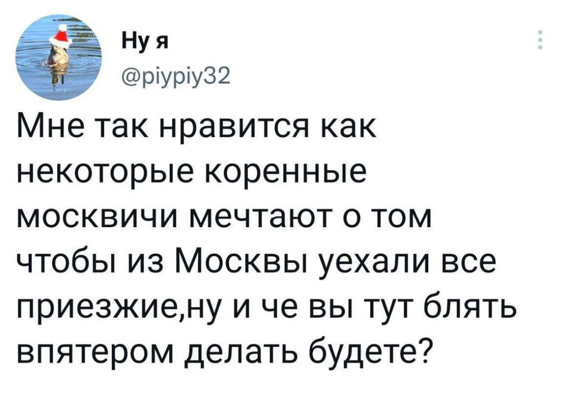 Нуя руру32 Мне так нравится как некоторые коренные москвичи мечтают о том чтобы из Москвы уехали все приезжиену и че вы тут блять впятером делать будете