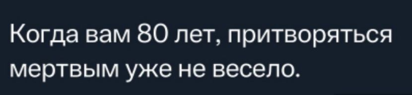 Когда вам 80 лет притворяться мертвым уже не весело