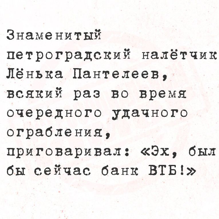 Знаменитый петроградский налётчик Лёнька Пантелеев всякий раз во время очередного удачного ограбления приговаривал Эх был бы сейчас банк ВТБ