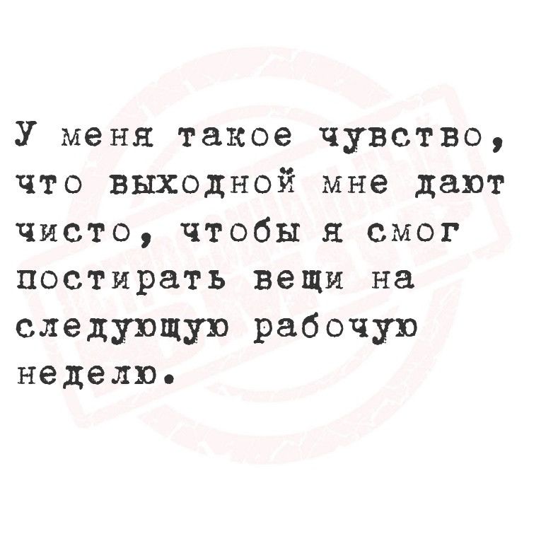 У меня такое чувство что выходной мне дают чисто чтобы я смог постирать вещи на следующую рабочую неделю