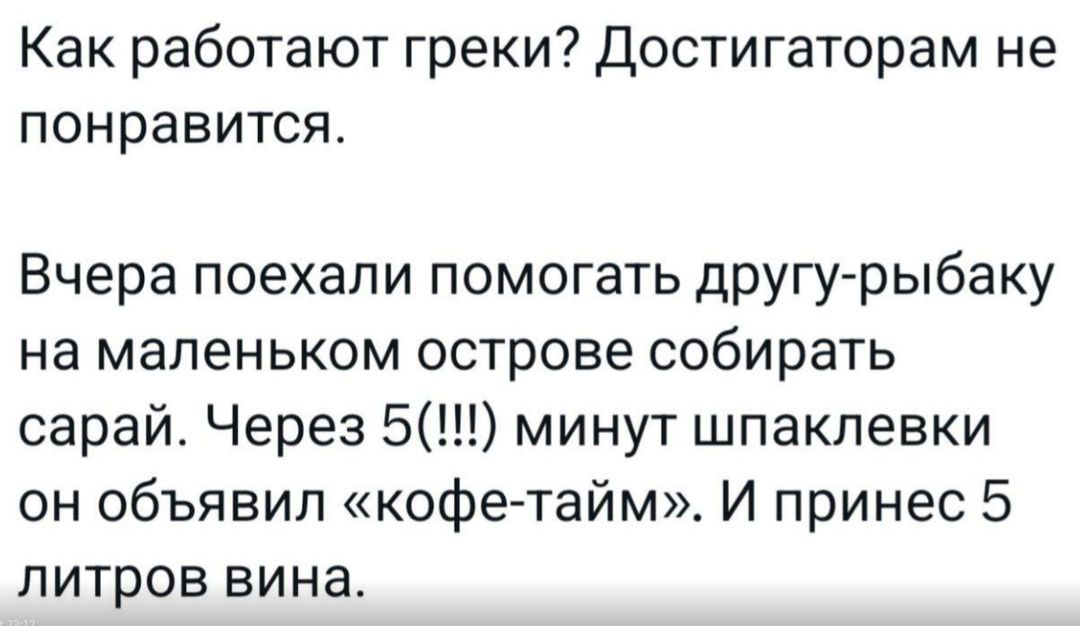 Как работают греки Достигаторам не понравится Вчера поехали помогать другу рыбаку на маленьком острове собирать сарай Через 5 минут шпаклевки он объявил кофе тайм И принес 5 литров вина